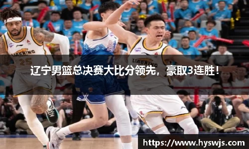 辽宁男篮总决赛大比分领先，豪取3连胜！