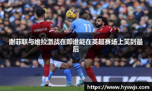 谢菲联与维拉激战在即谁能在英超赛场上笑到最后