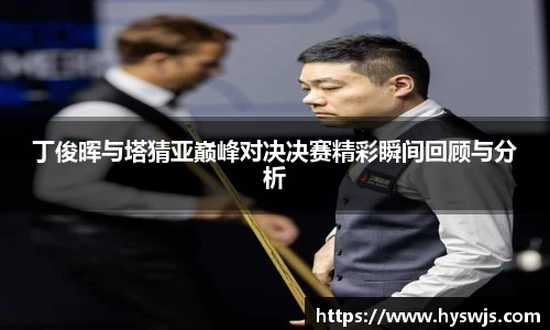 丁俊晖与塔猜亚巅峰对决决赛精彩瞬间回顾与分析
