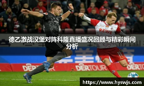 德乙激战汉堡对阵科隆直播盛况回顾与精彩瞬间分析