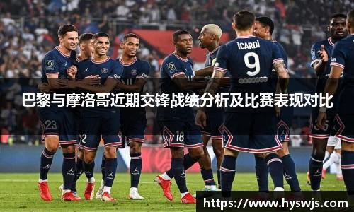 巴黎与摩洛哥近期交锋战绩分析及比赛表现对比