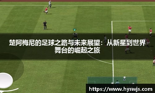 楚阿梅尼的足球之路与未来展望：从新星到世界舞台的崛起之旅