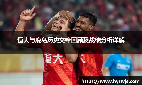 恒大与鹿岛历史交锋回顾及战绩分析详解