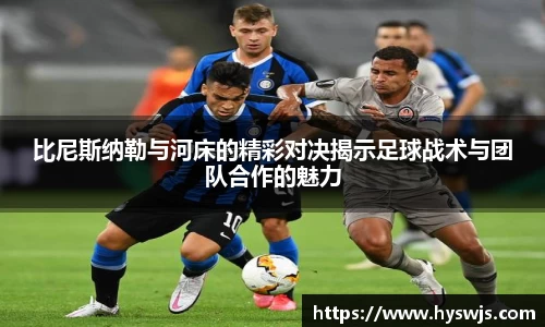 比尼斯纳勒与河床的精彩对决揭示足球战术与团队合作的魅力