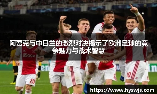 阿贾克与中日兰的激烈对决揭示了欧洲足球的竞争魅力与战术智慧