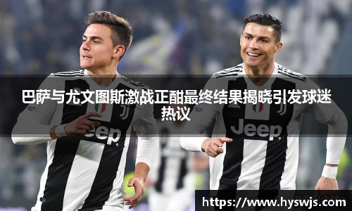 巴萨与尤文图斯激战正酣最终结果揭晓引发球迷热议