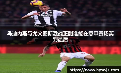 鸟迪内斯与尤文图斯激战正酣谁能在意甲赛场笑到最后