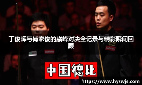 丁俊晖与傅家俊的巅峰对决全记录与精彩瞬间回顾