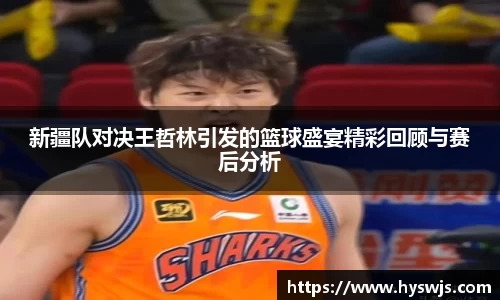 新疆队对决王哲林引发的篮球盛宴精彩回顾与赛后分析