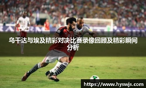 乌干达与埃及精彩对决比赛录像回顾及精彩瞬间分析
