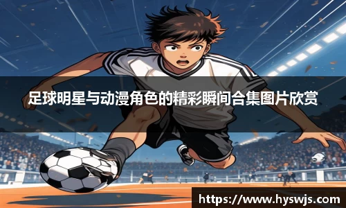 足球明星与动漫角色的精彩瞬间合集图片欣赏