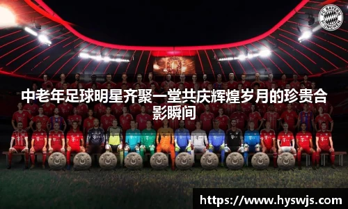 中老年足球明星齐聚一堂共庆辉煌岁月的珍贵合影瞬间