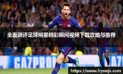 全面测评足球明星精彩瞬间视频下载攻略与推荐