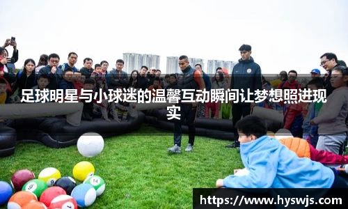 足球明星与小球迷的温馨互动瞬间让梦想照进现实