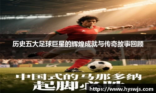 历史五大足球巨星的辉煌成就与传奇故事回顾