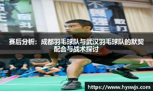 赛后分析：成都羽毛球队与武汉羽毛球队的默契配合与战术探讨