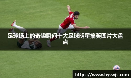 足球场上的奇趣瞬间十大足球明星搞笑图片大盘点