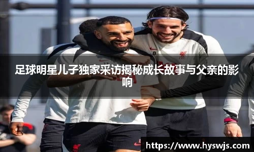 足球明星儿子独家采访揭秘成长故事与父亲的影响