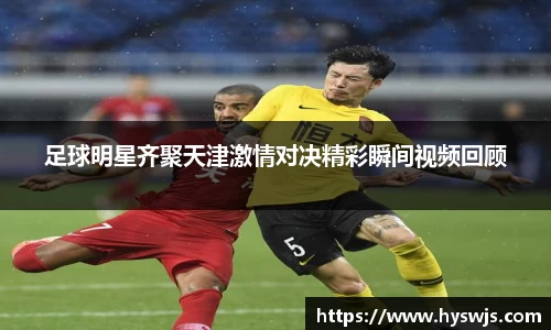 足球明星齐聚天津激情对决精彩瞬间视频回顾