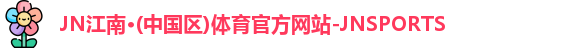 JN江南·(中国区)体育官方网站-JNSPORTS